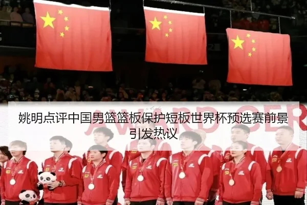姚明点评中国男篮篮板保护短板世界杯预选赛前景引发热议